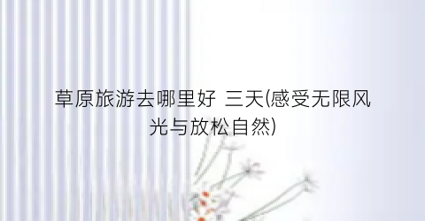 草原旅游去哪里好 三天(感受无限风光与放松自然)